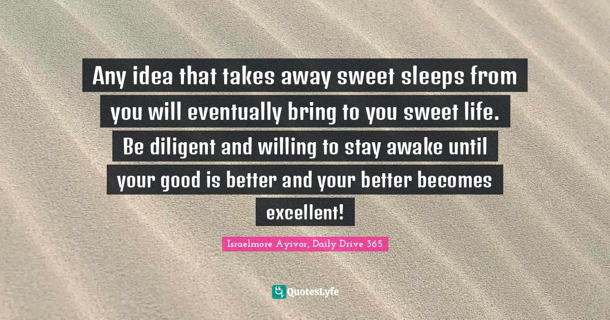 Excel Quotes: "Any idea that takes away sweet sleeps from you will eventually bring to you sweet life. Be diligent and willing to stay awake until your good is better and your better becomes excellent!"