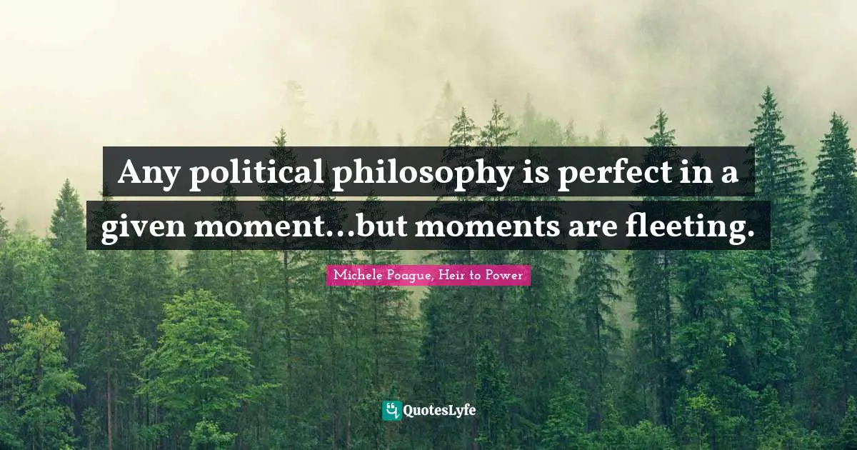 Any political philosophy is perfect in a given moment...but moments are fleeting.