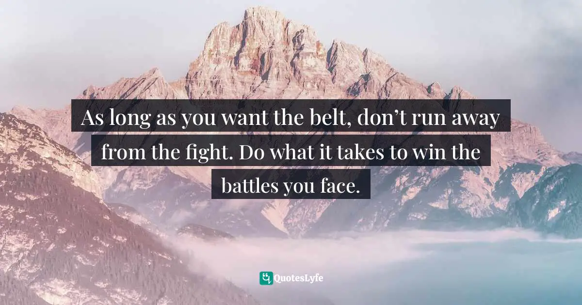 As long as you want the belt, don’t run away from the fight. Do what it takes to win the battles you face.