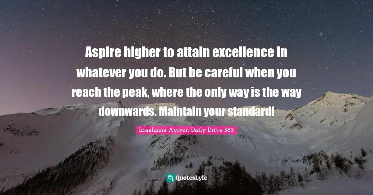 Excel Quotes: "Aspire higher to attain excellence in whatever you do. But be careful when you reach the peak, where the only way is the way downwards. Maintain your standard!"