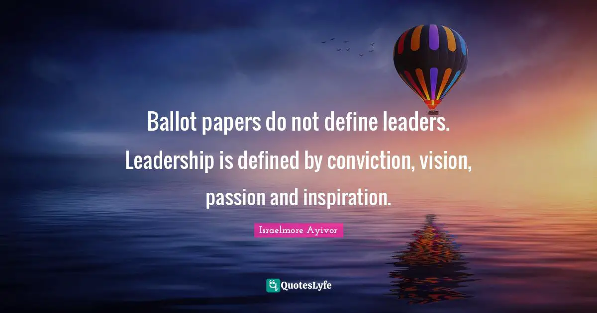 Israelmore Ayivor Quotes: Ballot papers do not define leaders. Leadership is defined by conviction, vision, passion and inspiration.