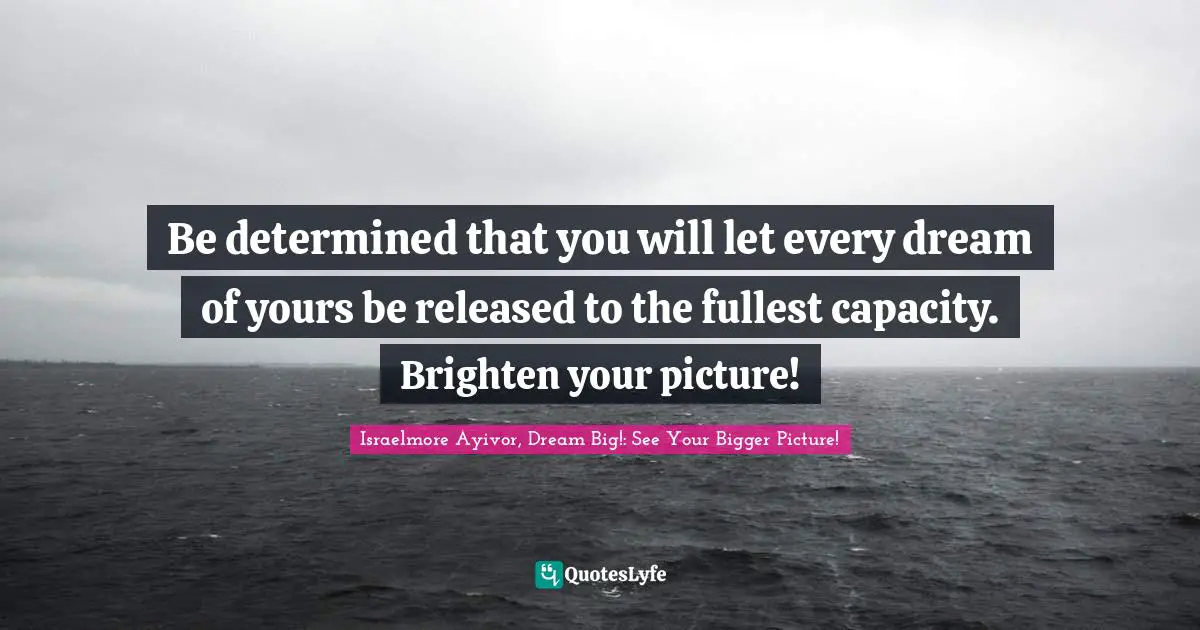 Brighten Quotes: "Be determined that you will let every dream of yours be released to the fullest capacity. Brighten your picture!"