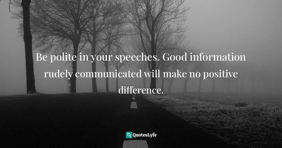 Be polite in your speeches. Good information rudely communicated will make no positive difference.