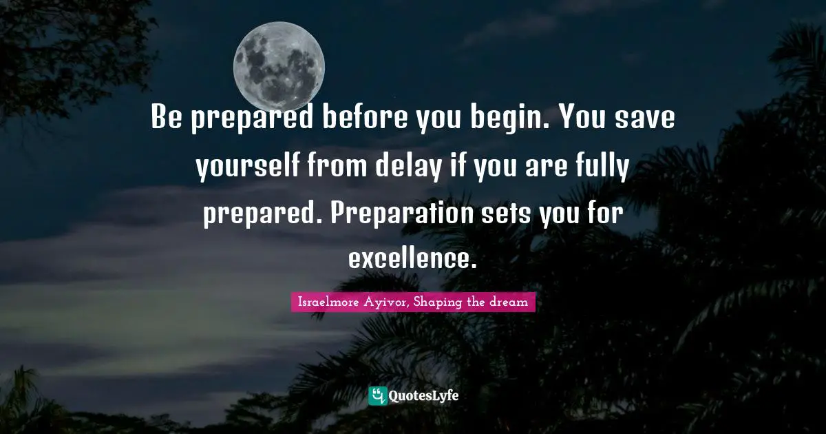 Israelmore Ayivor, Shaping the dream Quotes: Be prepared before you begin. You save yourself from delay if you are fully prepared. Preparation sets you for excellence.