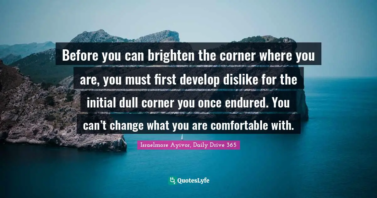Brighten Quotes: "Before you can brighten the corner where you are, you must first develop dislike for the initial dull corner you once endured. You can’t change what you are comfortable with."