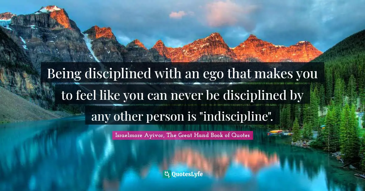 Israelmore Ayivor, The Great Hand Book of Quotes Quotes: Being disciplined with an ego that makes you to feel like you can never be disciplined by any other person is 