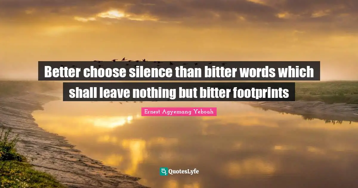 Better choose silence than bitter words which shall leave nothing but bitter footprints