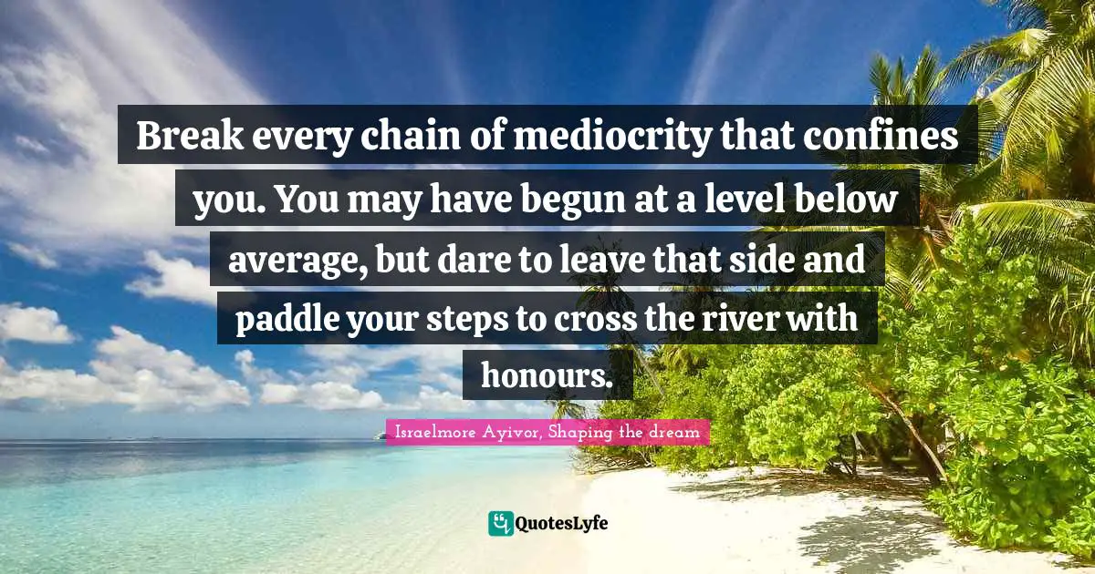 Think Outside The Box Quotes: "Break every chain of mediocrity that confines you. You may have begun at a level below average, but dare to leave that side and paddle your steps to cross the river with honours."