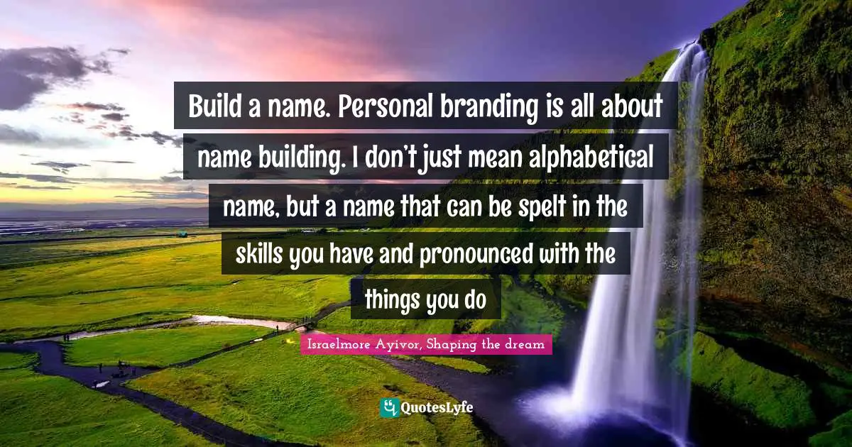 Build a name. Personal branding is all about name building. I don’t just mean alphabetical name, but a name that can be spelt in the skills you have and pronounced with the things you do