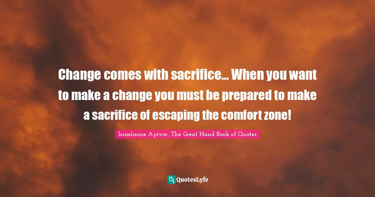 Make A Change Quotes: "Change comes with sacrifice... When you want to make a change you must be prepared to make a sacrifice of escaping the comfort zone!"