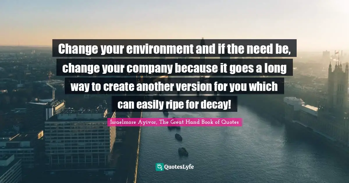 Change Position Quotes: "Change your environment and if the need be, change your company because it goes a long way to create another version for you which can easily ripe for decay!"