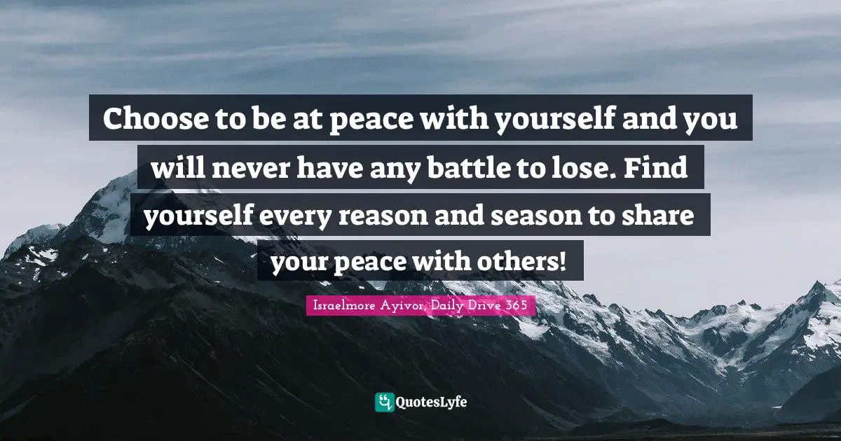 Battles Quotes: "Choose to be at peace with yourself and you will never have any battle to lose. Find yourself every reason and season to share your peace with others!"