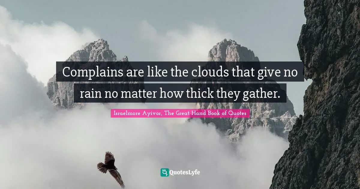 Israelmore Ayivor, The Great Hand Book of Quotes Quotes: Complains are like the clouds that give no rain no matter how thick they gather.