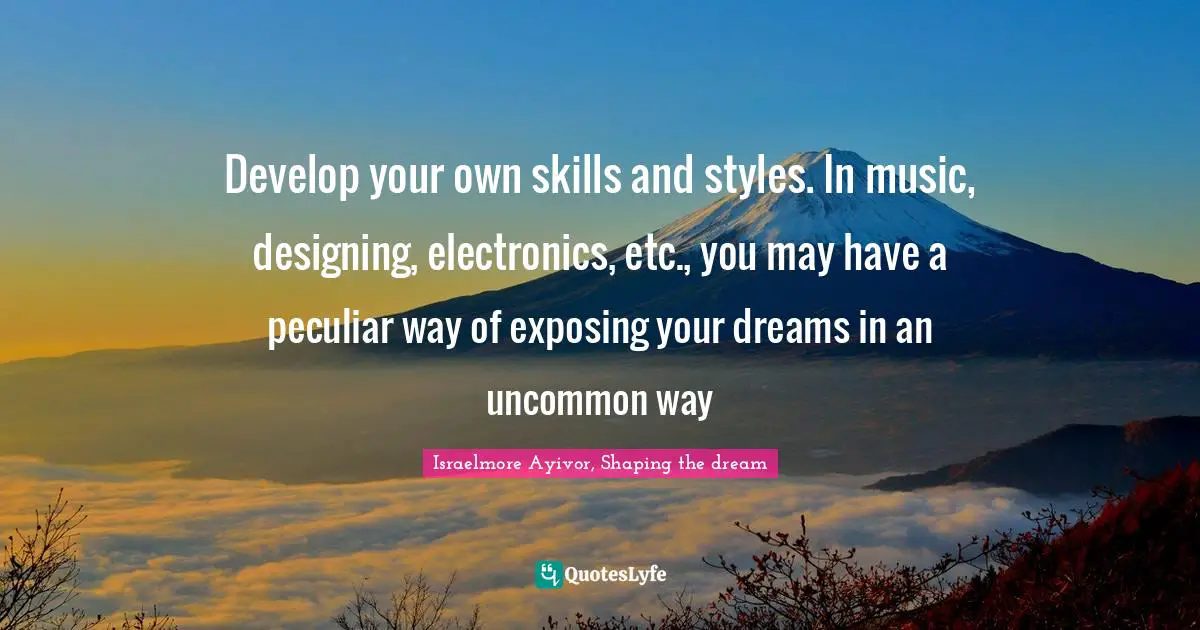 Develop Quotes: "Develop your own skills and styles. In music, designing, electronics, etc., you may have a peculiar way of exposing your dreams in an uncommon way"