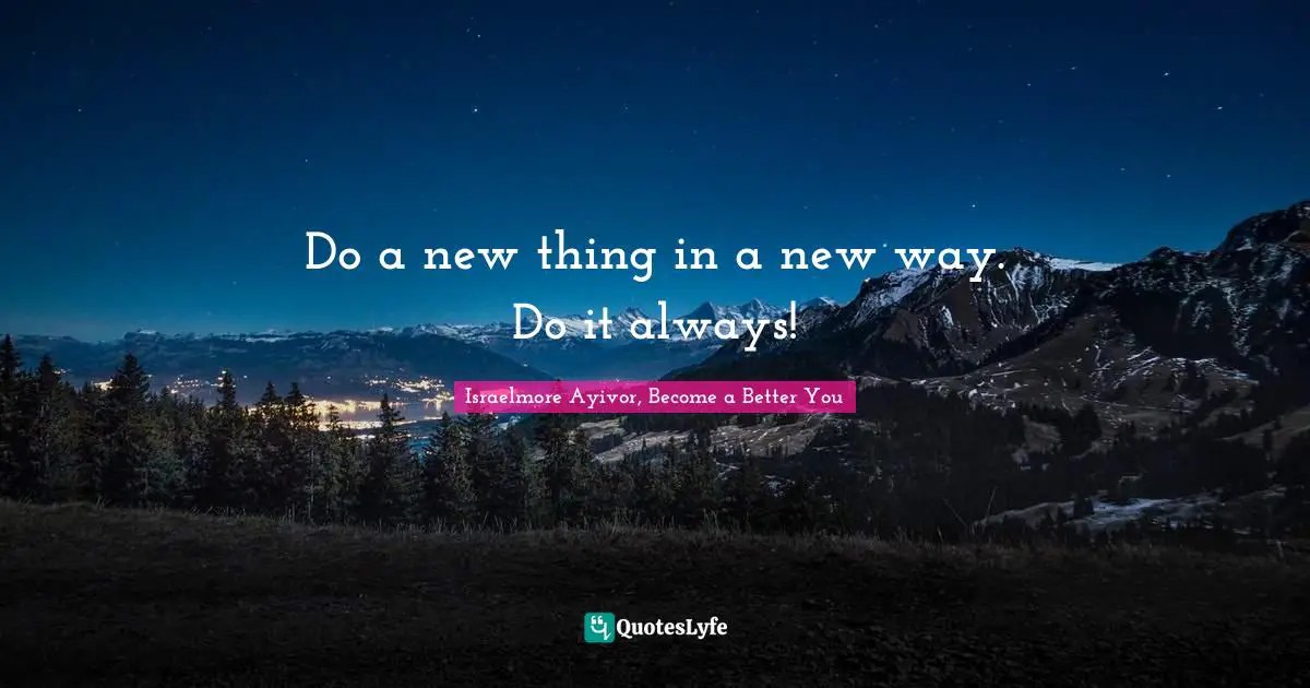 Israelmore Ayivor, Become A Better You Quotes: "Do a new thing in a new way. Do it always!"