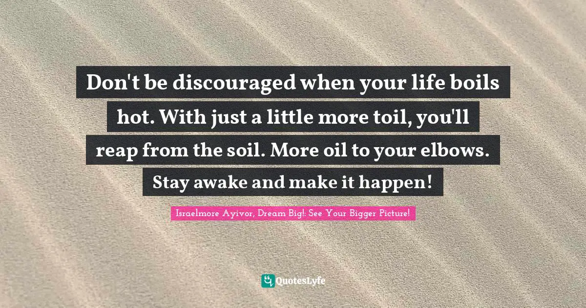Don't be discouraged when your life boils hot. With just a little more toil, you'll reap from the soil. More oil to your elbows. Stay awake and make it happen!