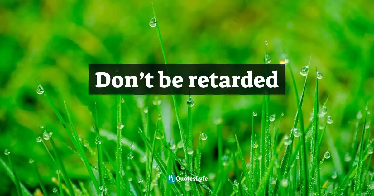 Don’t be retarded