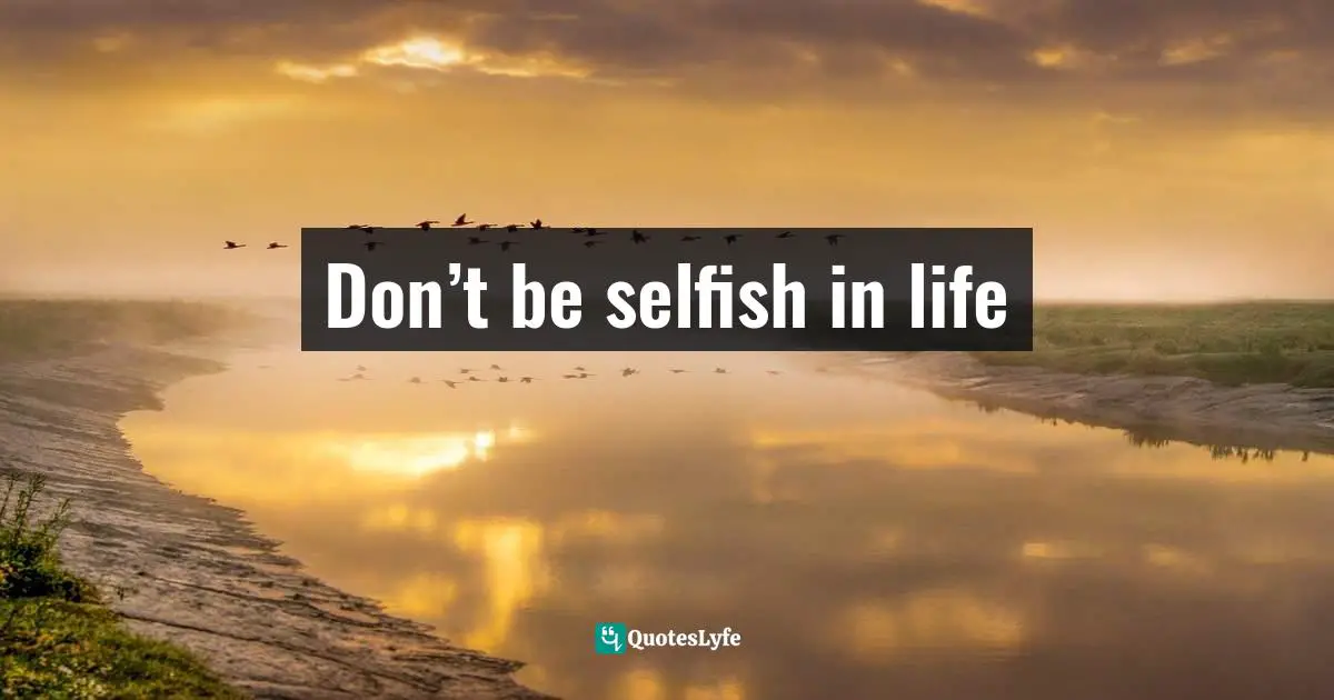 Don’t be selfish in life