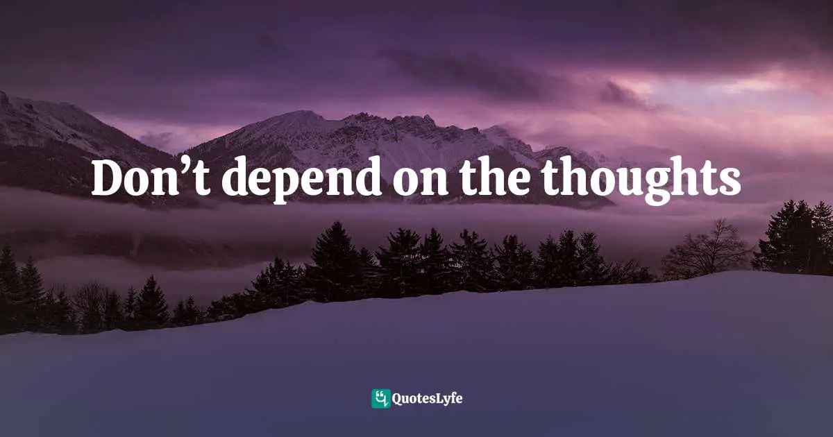 Don’t depend on the thoughts