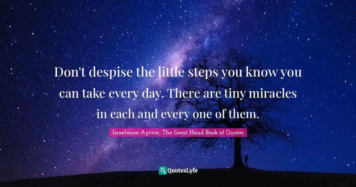 Don't despise the little steps you know you can take every day. There are tiny miracles in each and every one of them.