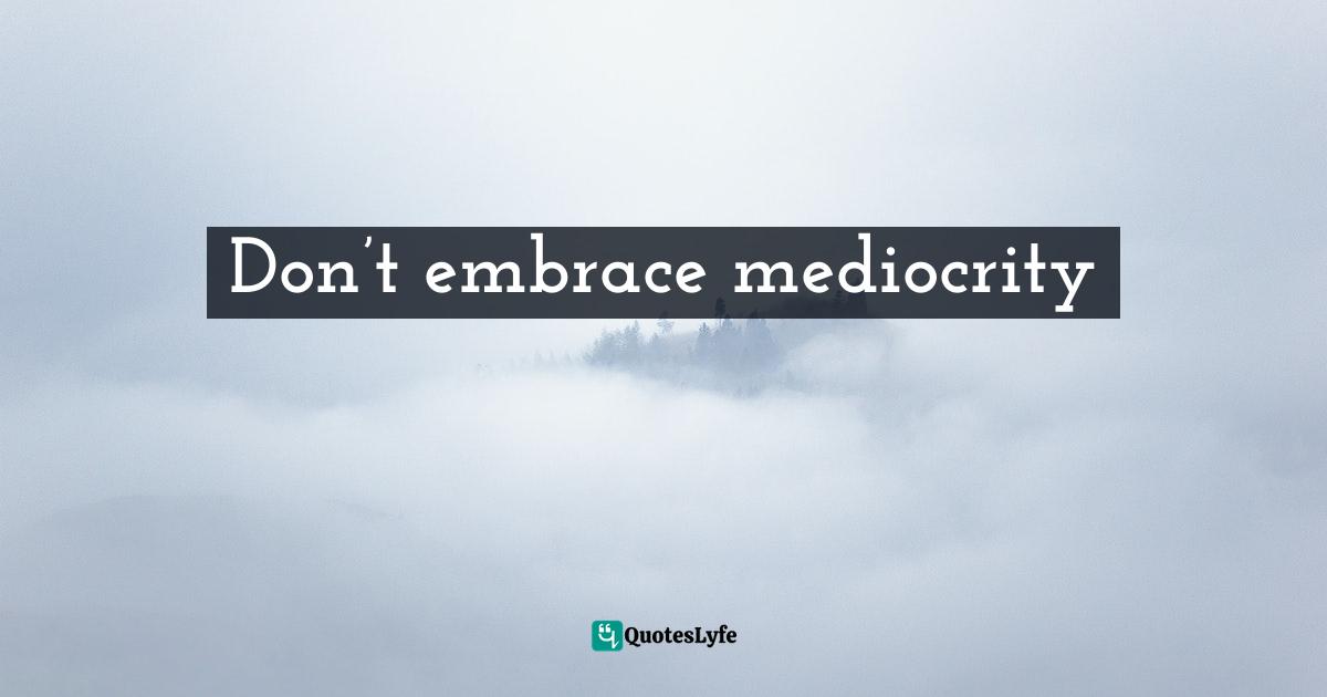 Don’t embrace mediocrity