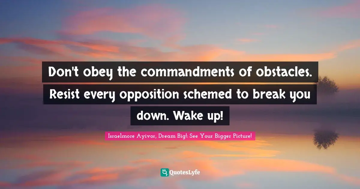 Don't obey the commandments of obstacles. Resist every opposition schemed to break you down. Wake up!