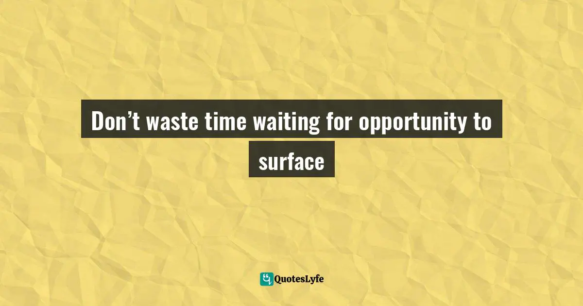 Don’t waste time waiting for opportunity to surface