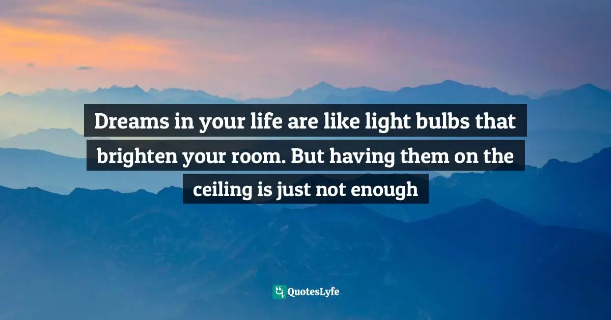 Dreams in your life are like light bulbs that brighten your room. But having them on the ceiling is just not enough