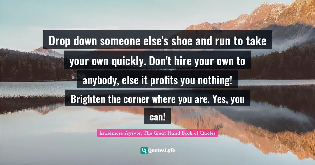 Brighten Quotes: "Drop down someone else's shoe and run to take your own quickly. Don't hire your own to anybody, else it profits you nothing! Brighten the corner where you are. Yes, you can!"