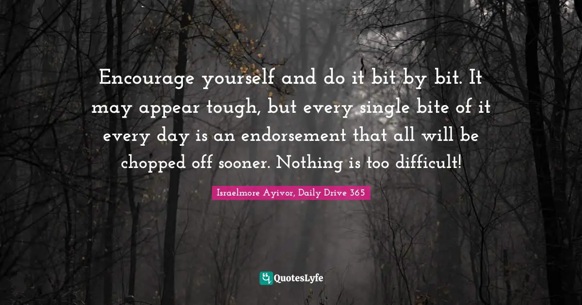 Encourage yourself and do it bit by bit. It may appear tough, but every single bite of it every day is an endorsement that all will be chopped off sooner. Nothing is too difficult!