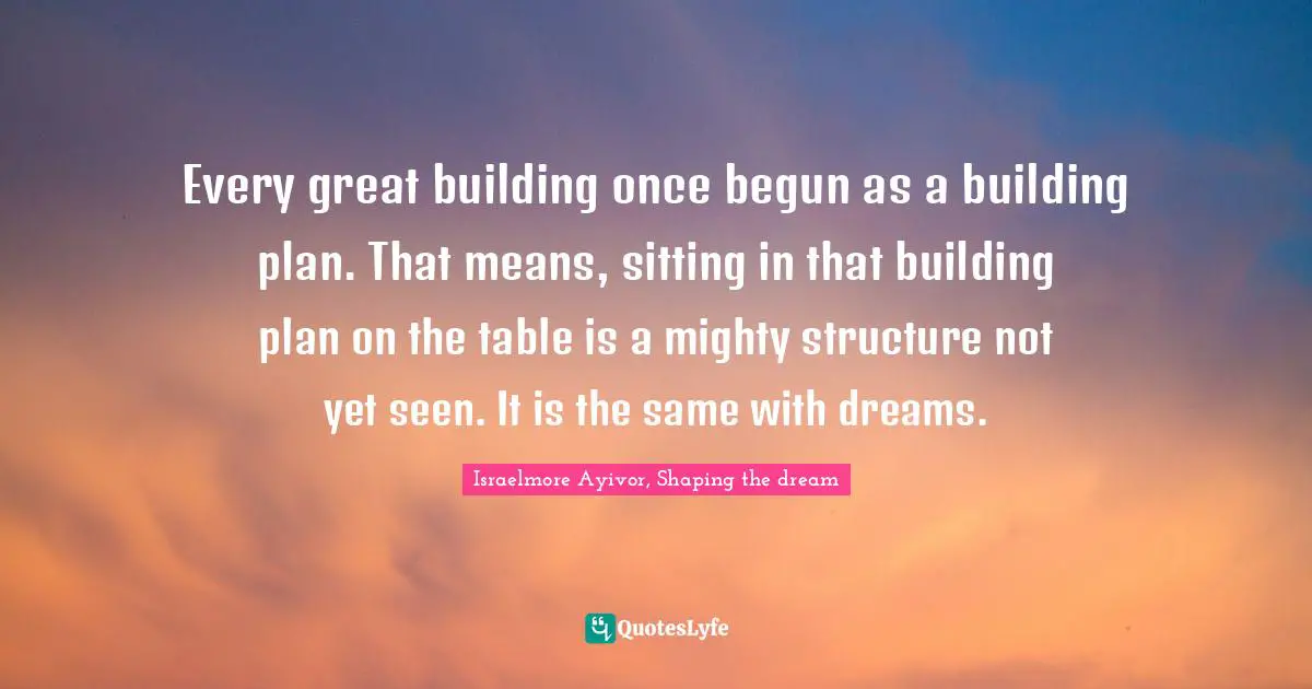 Contractor Quotes: "Every great building once begun as a building plan. That means, sitting in that building plan on the table is a mighty structure not yet seen. It is the same with dreams."