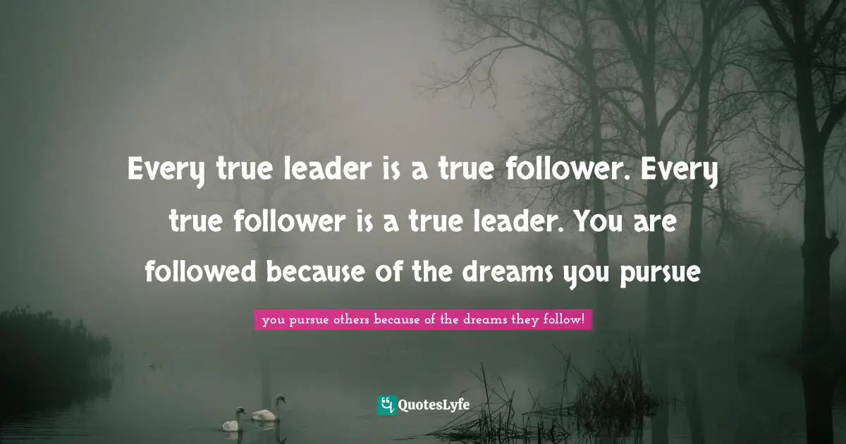 Every true leader is a true follower. Every true follower is a true leader. You are followed because of the dreams you pursue