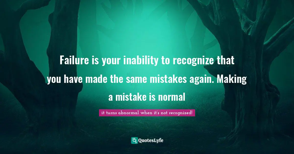 Failure is your inability to recognize that you have made the same mistakes again. Making a mistake is normal