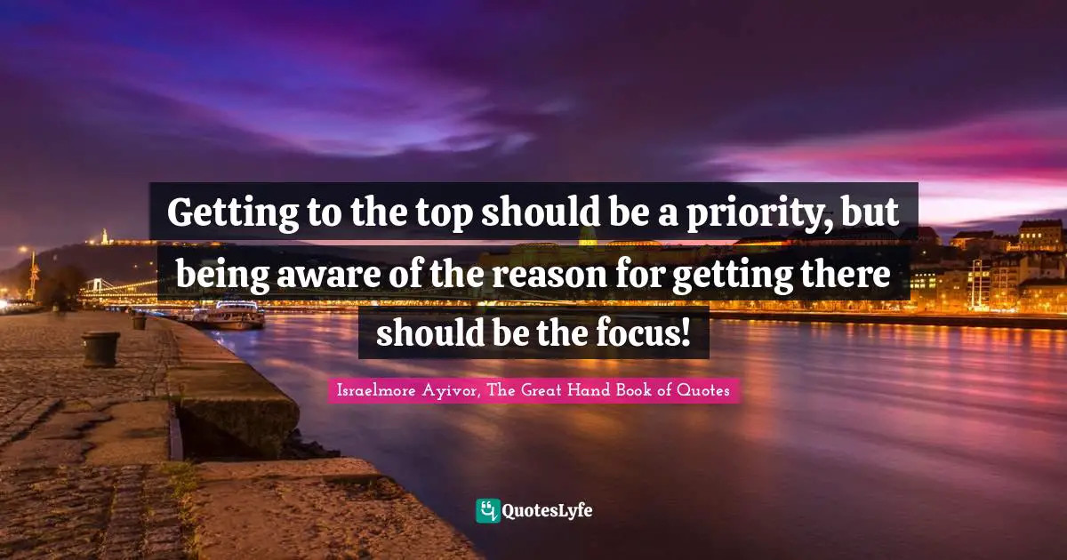 Priority Quotes: "Getting to the top should be a priority, but being aware of the reason for getting there should be the focus!"