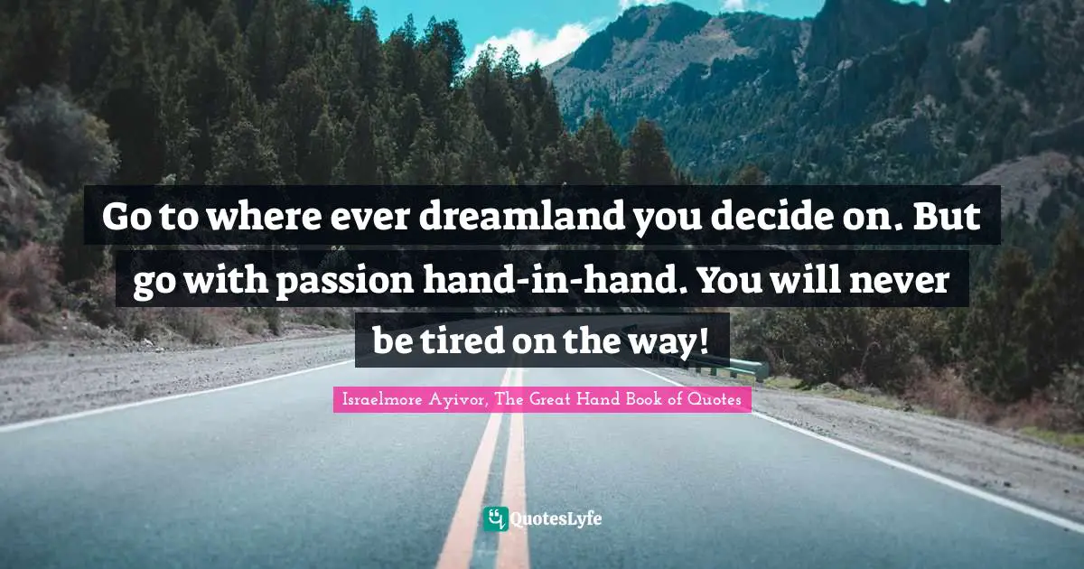 Dare To Dream Quotes: "Go to where ever dreamland you decide on. But go with passion hand-in-hand. You will never be tired on the way!"