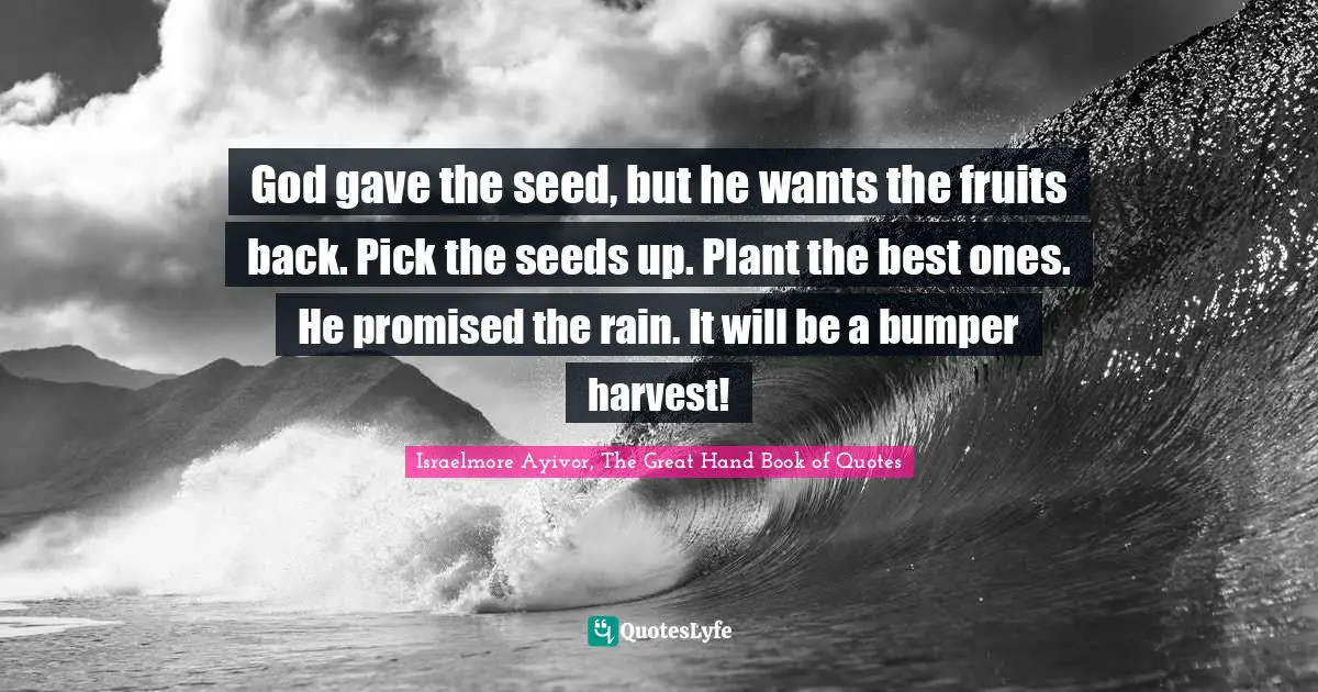 God gave the seed, but he wants the fruits back. Pick the seeds up. Plant the best ones. He promised the rain. It will be a bumper harvest!