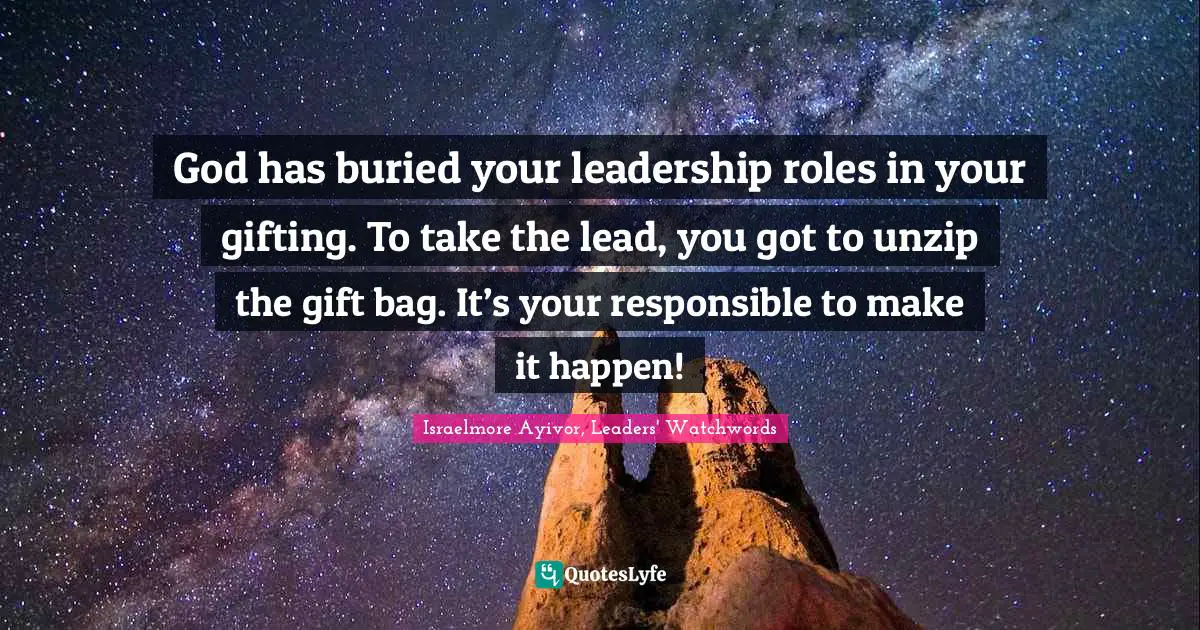 Israelmore Ayivor, Leaders' Watchwords Quotes: God has buried your leadership roles in your gifting. To take the lead, you got to unzip the gift bag. It’s your responsible to make it happen!