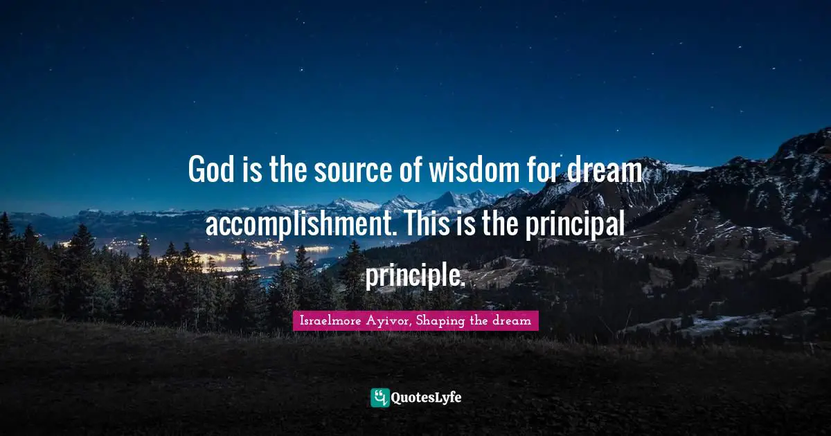 God is the source of wisdom for dream accomplishment. This is the principal principle.