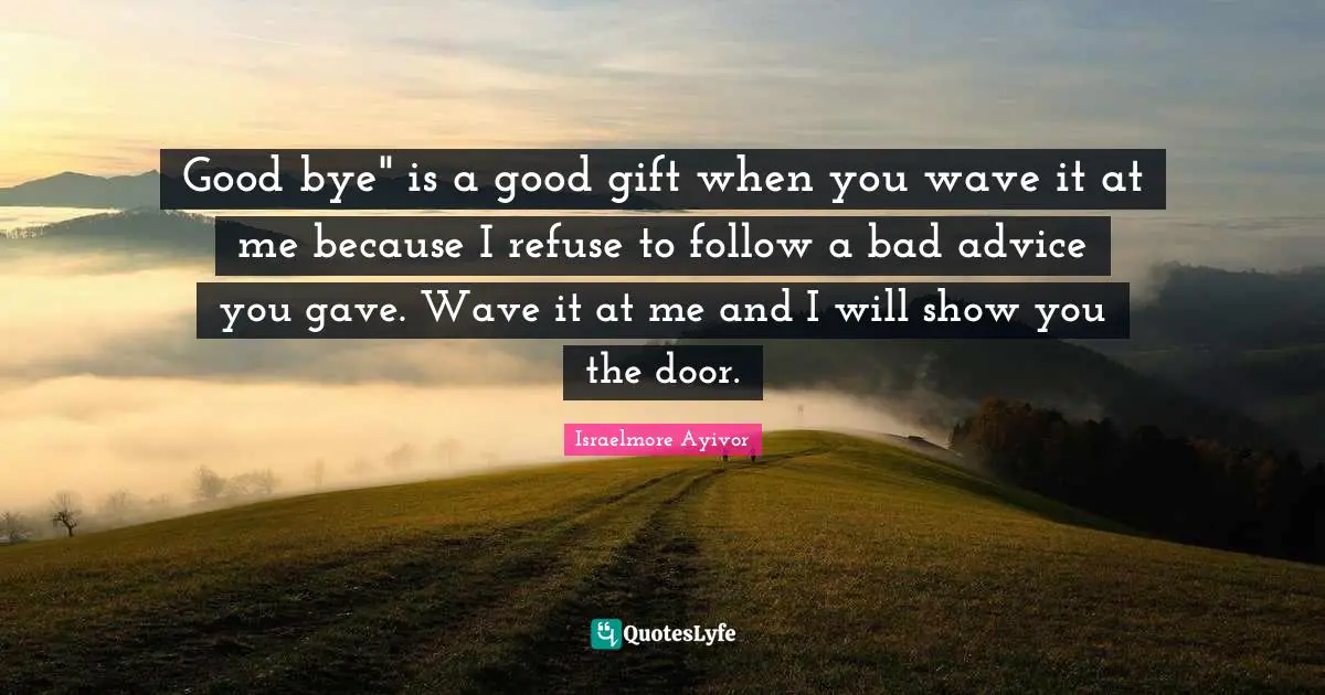 Bad Advice Quotes: "Good bye" is a good gift when you wave it at me because I refuse to follow a bad advice you gave. Wave it at me and I will show you the door."