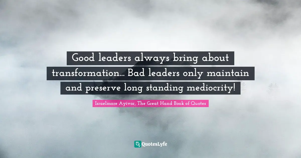 Excel Quotes: "Good leaders always bring about transformation... Bad leaders only maintain and preserve long standing mediocrity!"