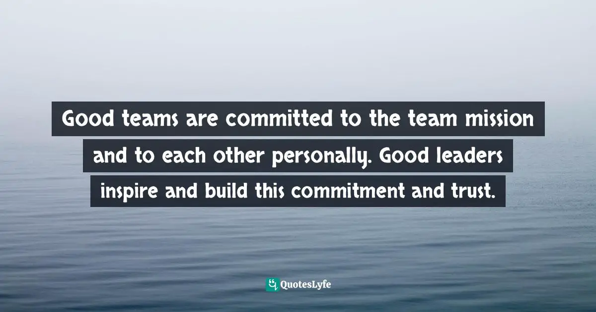 Good teams are committed to the team mission and to each other personally. Good leaders inspire and build this commitment and trust.
