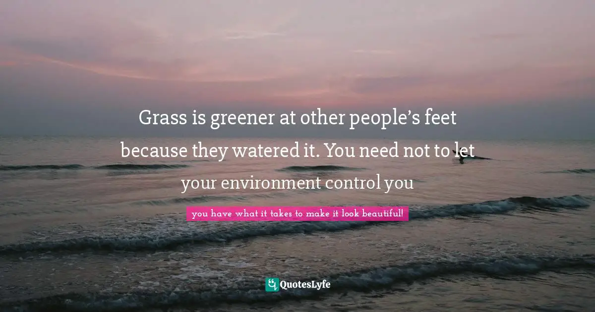 Grass is greener at other people’s feet because they watered it. You need not to let your environment control you