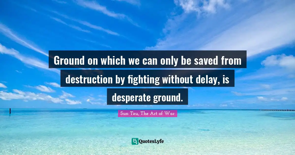 Sun Tzu, The Art of War Quotes: Ground on which we can only be saved from destruction by fighting without delay, is desperate ground.