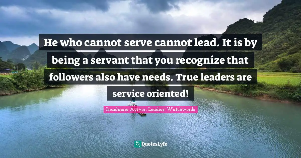 Israelmore Ayivor, Leaders' Watchwords Quotes: He who cannot serve cannot lead. It is by being a servant that you recognize that followers also have needs. True leaders are service oriented!