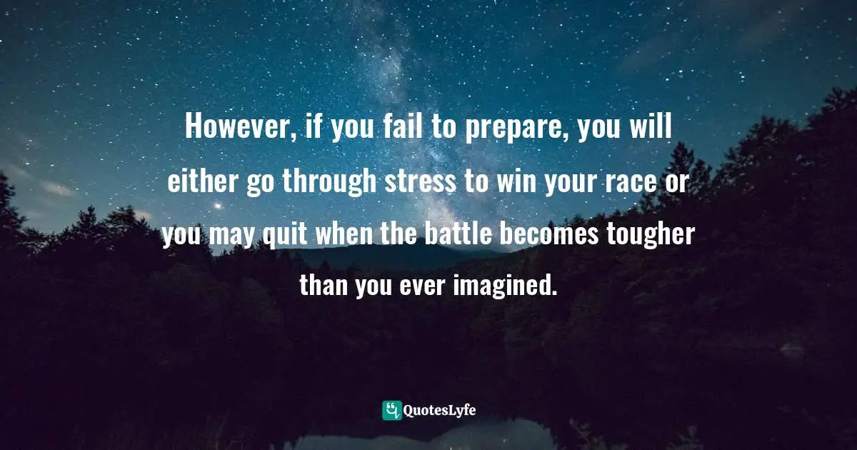 Israelmore Ayivor, Michelangelo | Beethoven | Shakespeare: 15 Things Common to Great Achievers Quotes: However, if you fail to prepare, you will either go through stress to win your race or you may quit when the battle becomes tougher than you ever imagined.