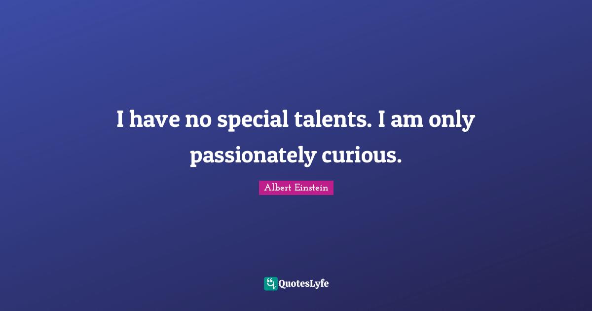 I have no special talents. I am only passionately curious.