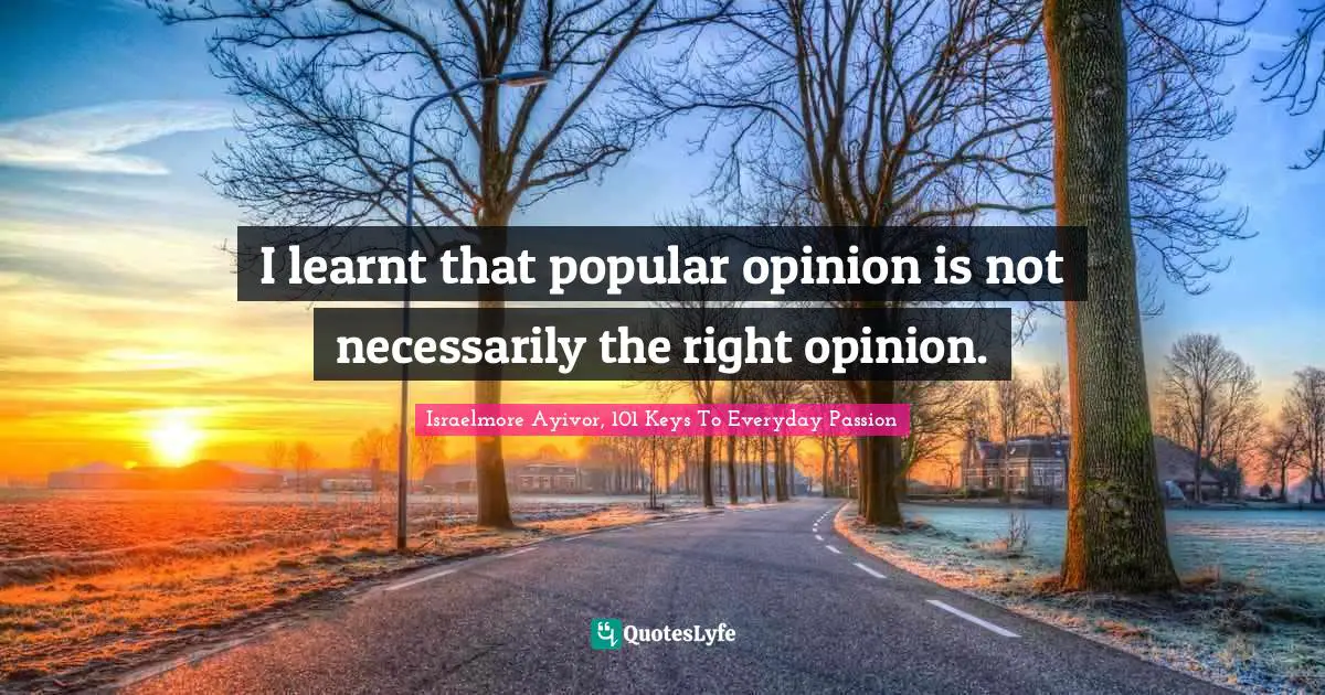 I learnt that popular opinion is not necessarily the right opinion.