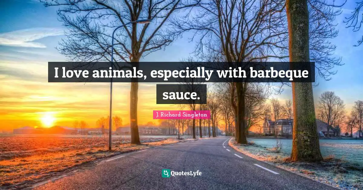 I love animals, especially with barbeque sauce.