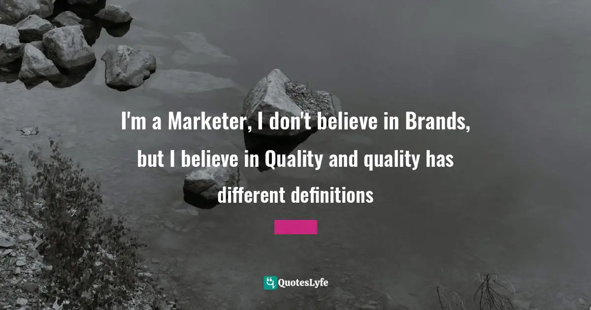 Quality Control Quotes: "I'm a Marketer, I don't believe in Brands, but I believe in Quality and quality has different definitions"