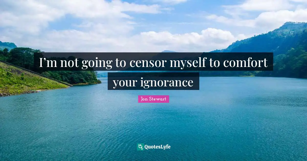 Jon Stewart Quotes: "I’m not going to censor myself to comfort your ignorance"